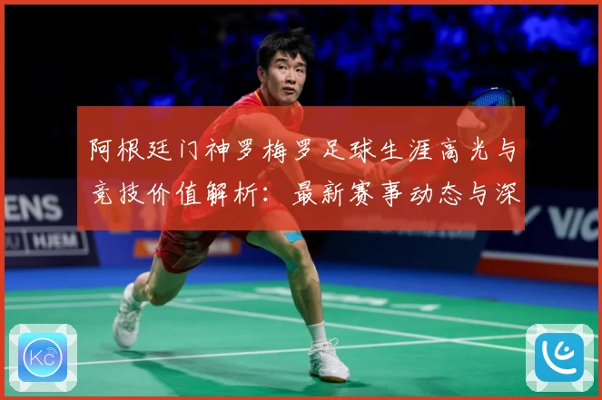 阿根廷门神罗梅罗足球生涯高光与竞技价值解析：最新赛事动态与深度分析