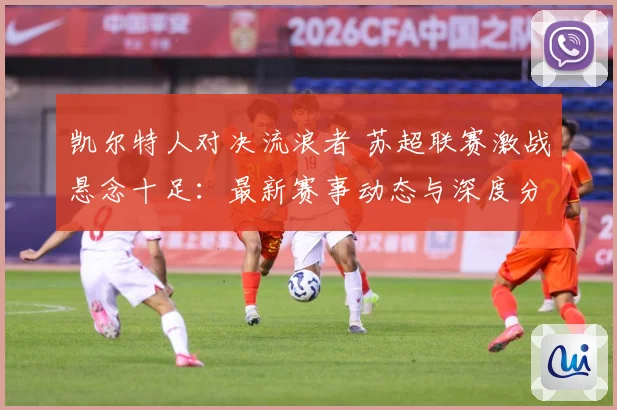 凯尔特人对决流浪者 苏超联赛激战悬念十足：最新赛事动态与深度分析