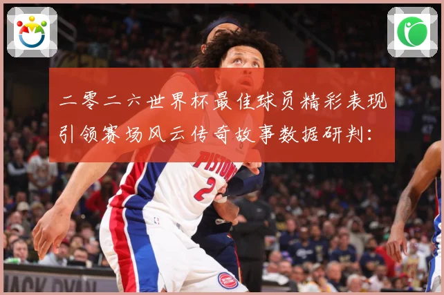 二零二六世界杯最佳球员精彩表现引领赛场风云传奇故事数据研判：最新赛事动态与深度分析