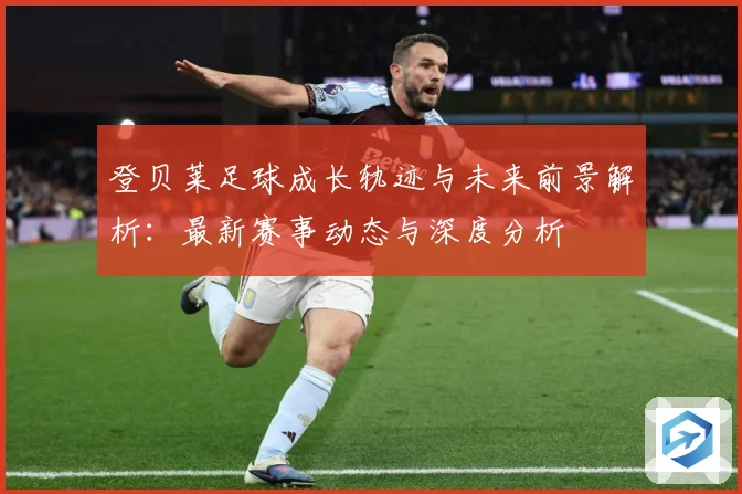 登贝莱足球成长轨迹与未来前景解析：最新赛事动态与深度分析