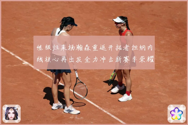 练级归来杨瀚森重返开拓者担纲内线核心再出发全力冲击新赛季荣耀成长观察：最新赛事动态与深度分析