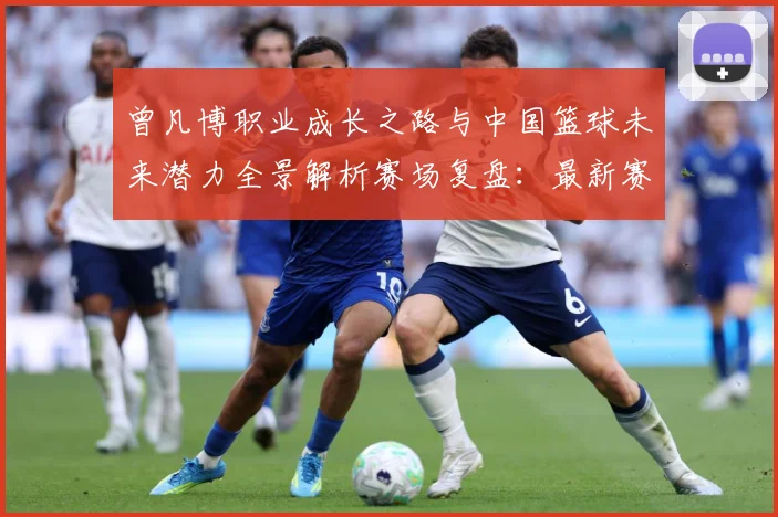 曾凡博职业成长之路与中国篮球未来潜力全景解析赛场复盘：最新赛事动态与深度分析