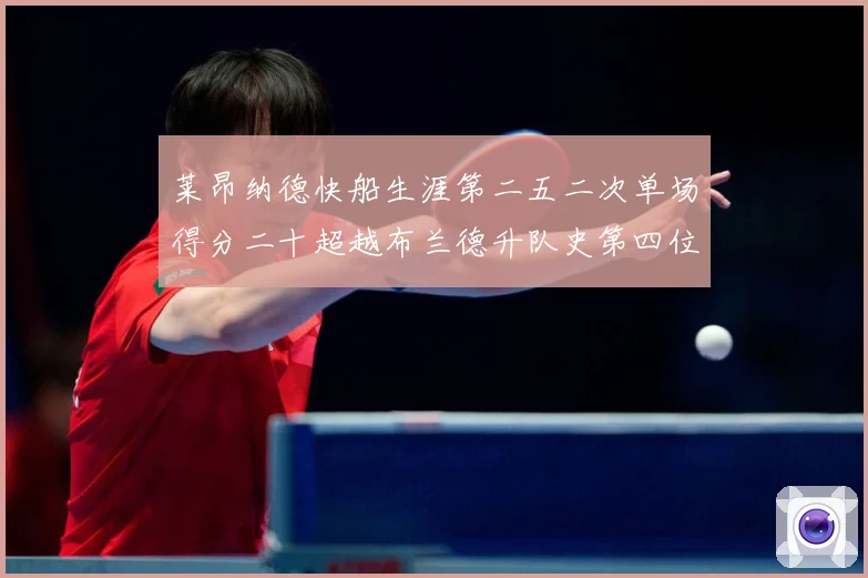 莱昂纳德快船生涯第二五二次单场得分二十超越布兰德升队史第四位赛场复盘：最新赛事动态与深度分析
