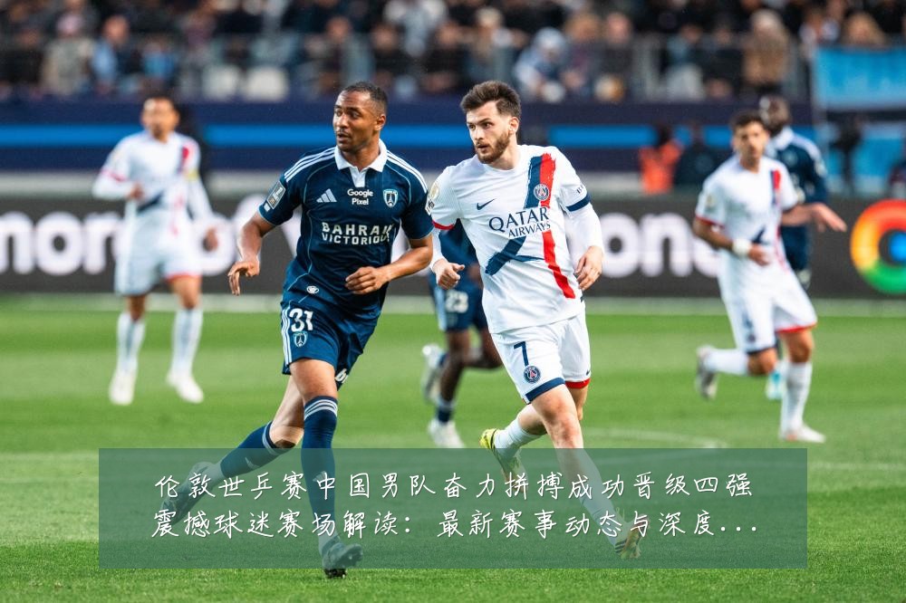 伦敦世乒赛中国男队奋力拼搏成功晋级四强震撼球迷赛场解读：最新赛事动态与深度分析