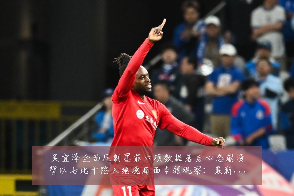 吴宜泽全面压制墨菲六项数据落后心态崩溃暂以七比十陷入绝境局面专题观察：最新赛事动态与深度分析