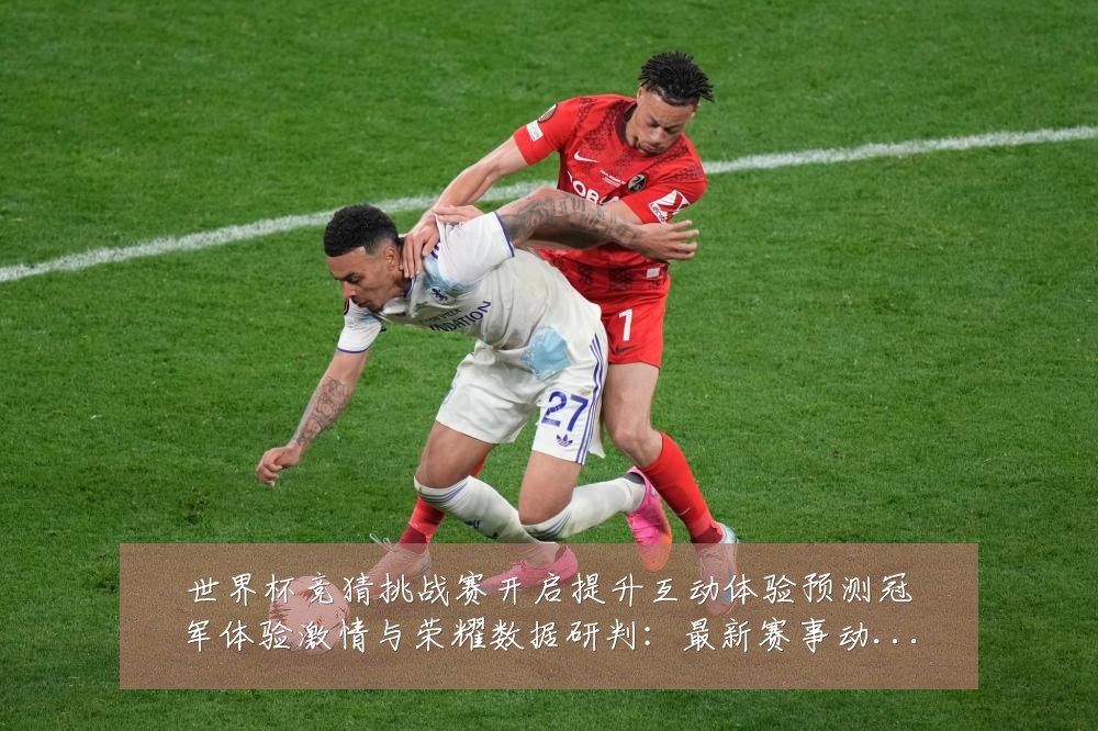 世界杯竞猜挑战赛开启提升互动体验预测冠军体验激情与荣耀数据研判：最新赛事动态与深度分析