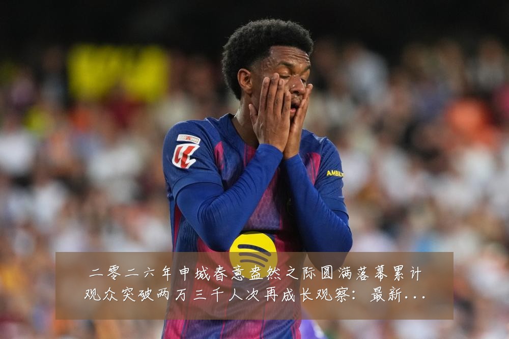 二零二六年申城春意盎然之际圆满落幕累计观众突破两万三千人次再成长观察:最新赛事动态与深度分析
