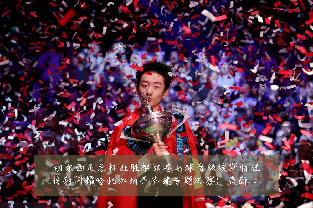 切尔西足总杯狂胜维尔港七球晋级埃斯特旺传射闪耀哈托加纳乔齐建专题观察:最新赛事动态与深度分析