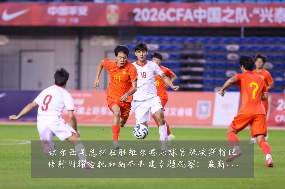 切尔西足总杯狂胜维尔港七球晋级埃斯特旺传射闪耀哈托加纳乔齐建专题观察:最新赛事动态与深度分析