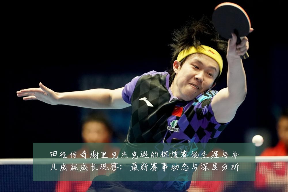 田径传奇谢里克杰克逊的辉煌赛场生涯与非凡成就成长观察:最新赛事动态与深度分析