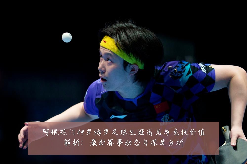 阿根廷门神罗梅罗足球生涯高光与竞技价值解析：最新赛事动态与深度分析
