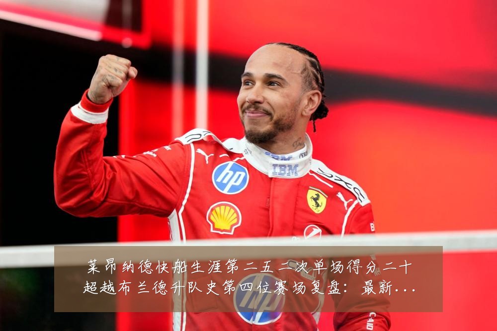 莱昂纳德快船生涯第二五二次单场得分二十超越布兰德升队史第四位赛场复盘：最新赛事动态与深度分析