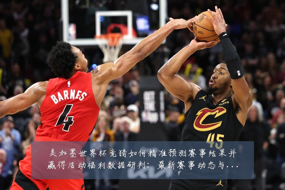 美加墨世界杯竞猜如何精准预测赛事结果并赢得活动福利数据研判：最新赛事动态与深度分析