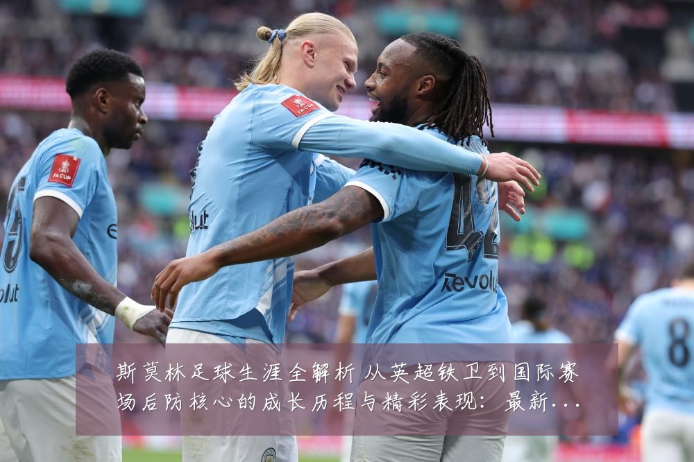 斯莫林足球生涯全解析 从英超铁卫到国际赛场后防核心的成长历程与精彩表现：最新赛事动态与深度分析
