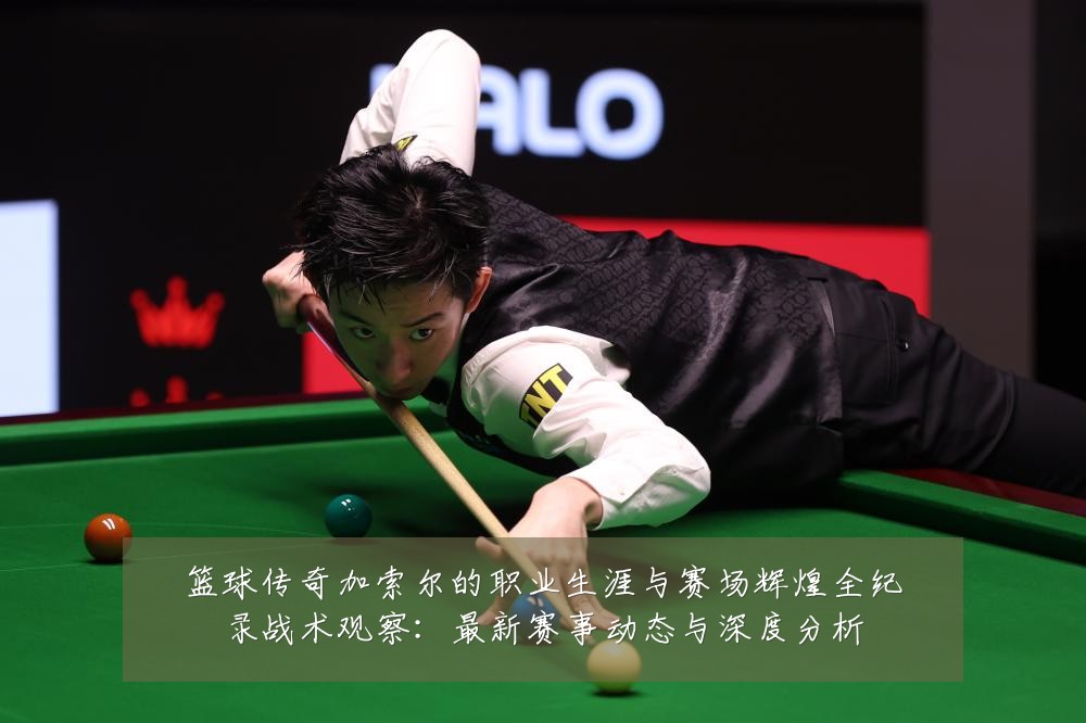 篮球传奇加索尔的职业生涯与赛场辉煌全纪录战术观察：最新赛事动态与深度分析